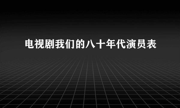 电视剧我们的八十年代演员表