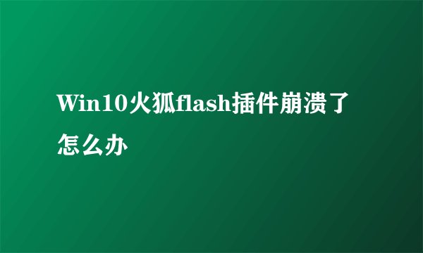 Win10火狐flash插件崩溃了怎么办