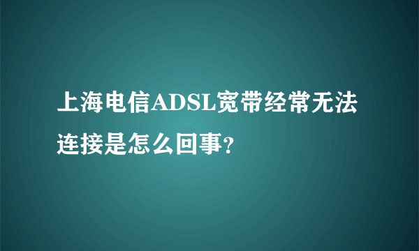 上海电信ADSL宽带经常无法连接是怎么回事？
