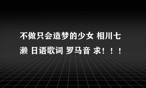 不做只会造梦的少女 相川七濑 日语歌词 罗马音 求！！！