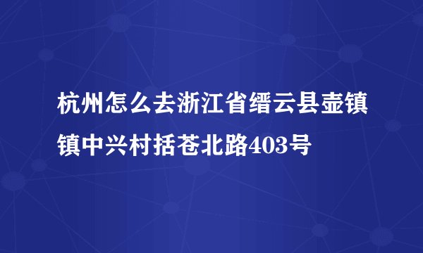 杭州怎么去浙江省缙云县壶镇镇中兴村括苍北路403号