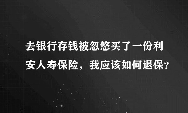 去银行存钱被忽悠买了一份利安人寿保险，我应该如何退保？
