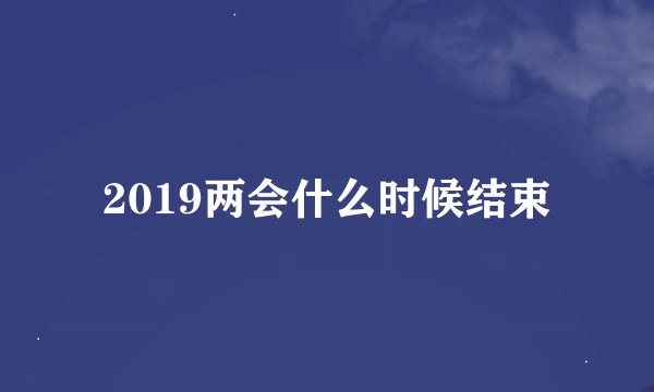 2019两会什么时候结束