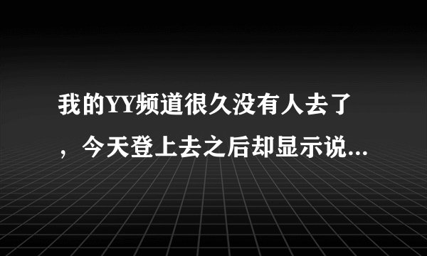 我的YY频道很久没有人去了，今天登上去之后却显示说“频道不存在，频道窗口已关闭！” 能找回吗？
