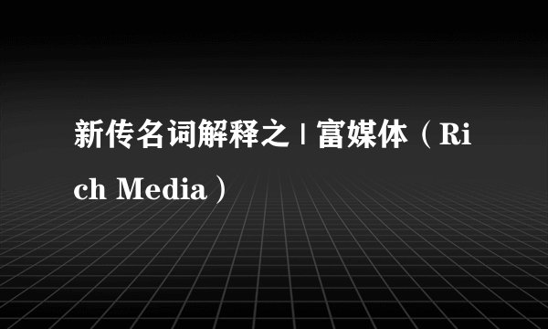 新传名词解释之 | 富媒体（Rich Media）