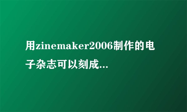 用zinemaker2006制作的电子杂志可以刻成光盘吗？