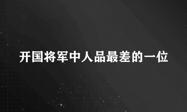 开国将军中人品最差的一位