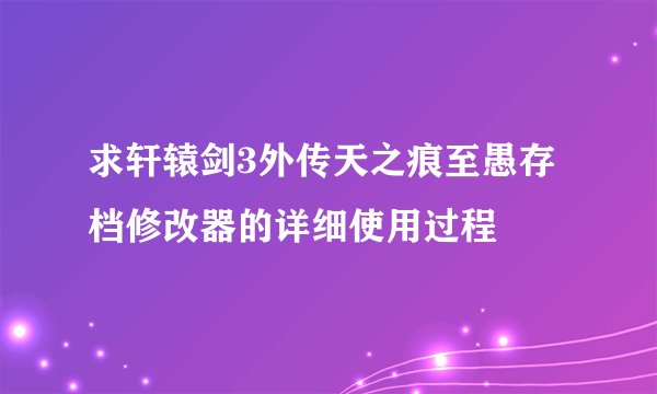 求轩辕剑3外传天之痕至愚存档修改器的详细使用过程
