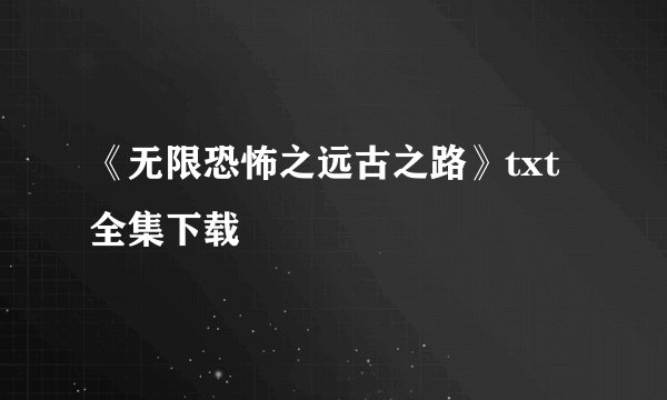 《无限恐怖之远古之路》txt全集下载