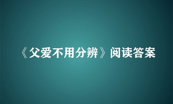 《父爱不用分辨》阅读答案