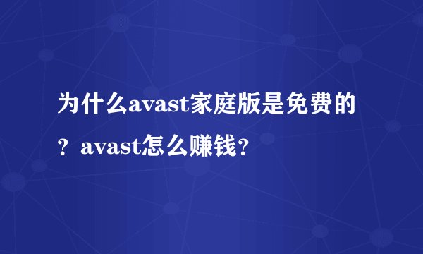 为什么avast家庭版是免费的？avast怎么赚钱？
