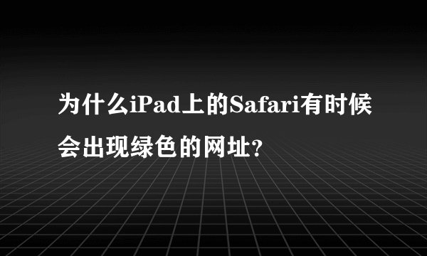 为什么iPad上的Safari有时候会出现绿色的网址？