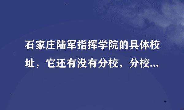 石家庄陆军指挥学院的具体校址，它还有没有分校，分校的校址在哪，总院的校址在哪？学院的校长叫什么