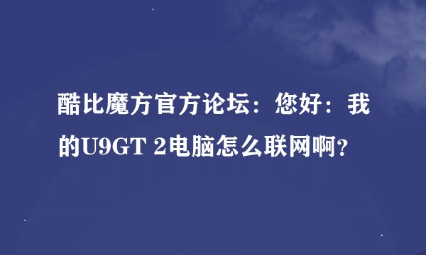 酷比魔方官方论坛：您好：我的U9GT 2电脑怎么联网啊？