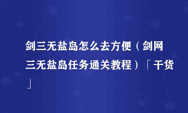 剑三无盐岛怎么去方便（剑网三无盐岛任务通关教程）「干货」