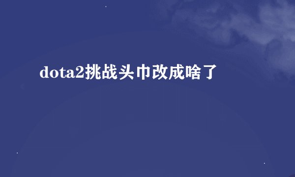 dota2挑战头巾改成啥了