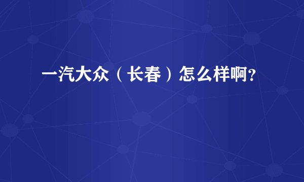 一汽大众（长春）怎么样啊？