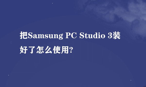把Samsung PC Studio 3装好了怎么使用?