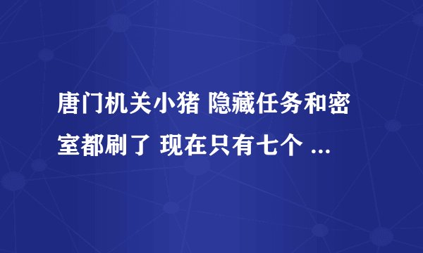 唐门机关小猪 隐藏任务和密室都刷了 现在只有七个 那个小猪送信的和神策的就是弄不出隐藏任务怎么办QAQ
