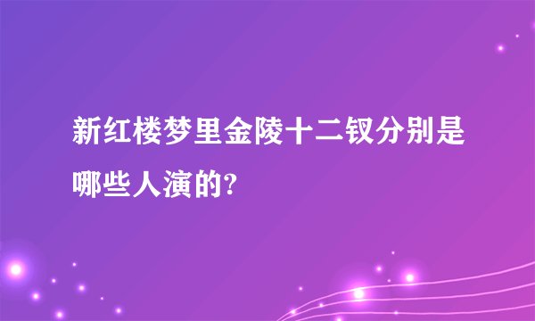 新红楼梦里金陵十二钗分别是哪些人演的?