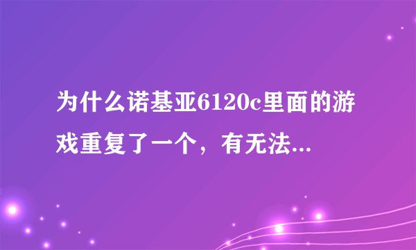 为什么诺基亚6120c里面的游戏重复了一个，有无法删除多出来的那个游戏？