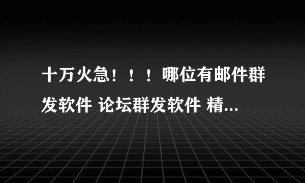 十万火急！！！哪位有邮件群发软件 论坛群发软件 精准邮件群发软件分享一哈！！！！