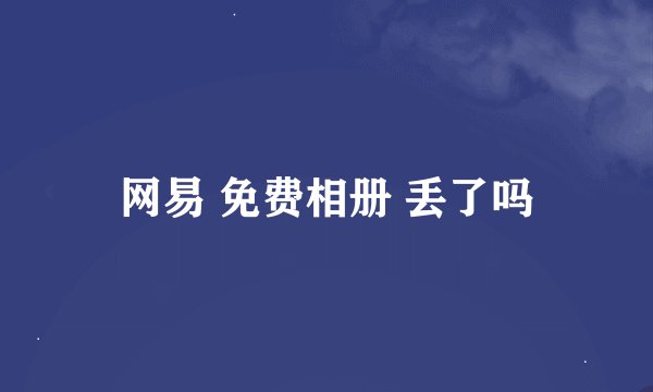 网易 免费相册 丢了吗