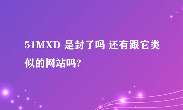 51MXD 是封了吗 还有跟它类似的网站吗?