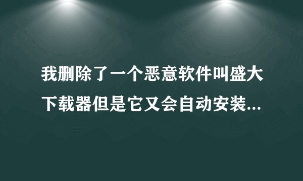 我删除了一个恶意软件叫盛大下载器但是它又会自动安装。请问如何彻底删除它。