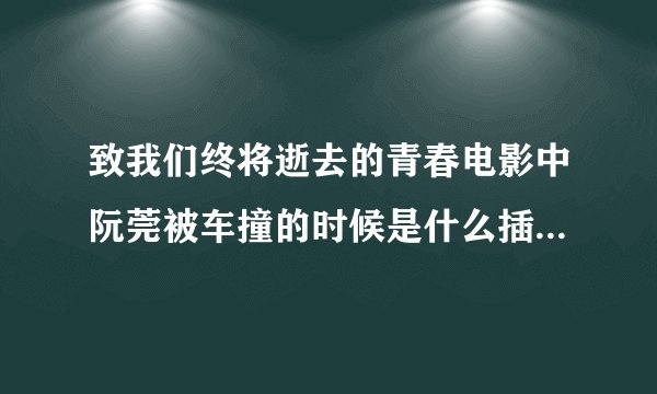 致我们终将逝去的青春电影中阮莞被车撞的时候是什么插曲？他和赵世勇共同喜欢的那个乐队叫什么名字？