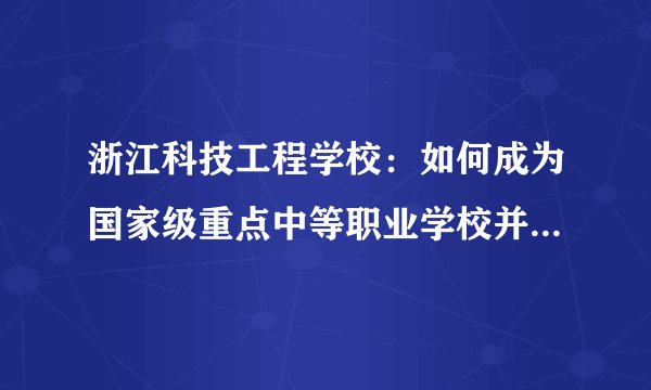浙江科技工程学校：如何成为国家级重点中等职业学校并获得多项荣誉？