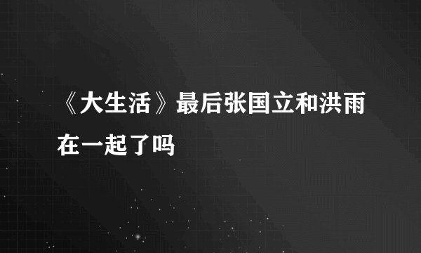 《大生活》最后张国立和洪雨在一起了吗