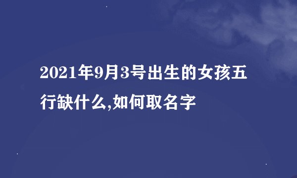 2021年9月3号出生的女孩五行缺什么,如何取名字
