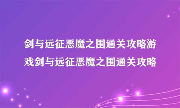 剑与远征恶魔之围通关攻略游戏剑与远征恶魔之围通关攻略