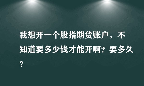 我想开一个股指期货账户，不知道要多少钱才能开啊？要多久？