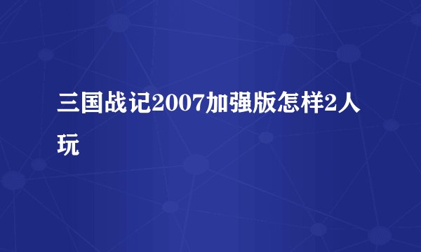 三国战记2007加强版怎样2人玩