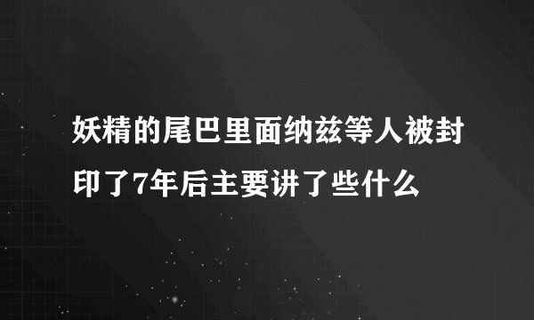 妖精的尾巴里面纳兹等人被封印了7年后主要讲了些什么