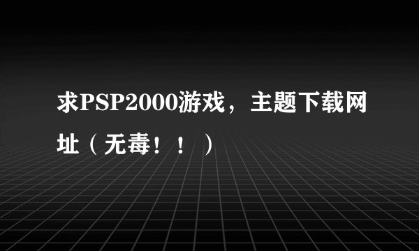 求PSP2000游戏，主题下载网址（无毒！！）