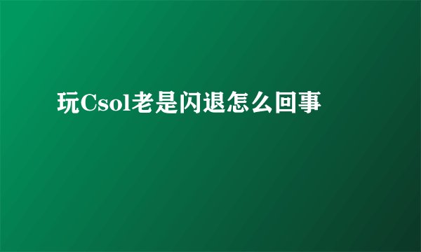 玩Csol老是闪退怎么回事