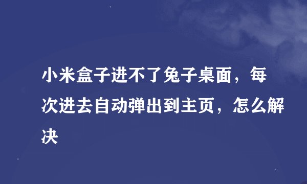小米盒子进不了兔子桌面，每次进去自动弹出到主页，怎么解决