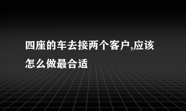 四座的车去接两个客户,应该怎么做最合适