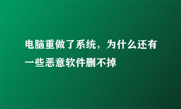 电脑重做了系统，为什么还有一些恶意软件删不掉