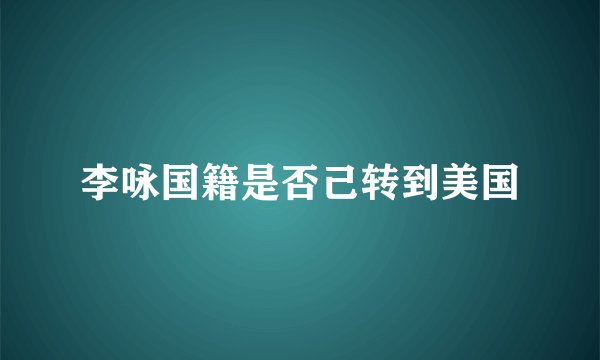 李咏国籍是否己转到美国