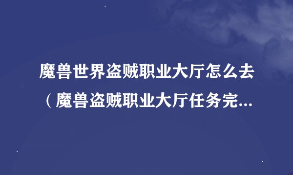 魔兽世界盗贼职业大厅怎么去（魔兽盗贼职业大厅任务完成指南）「2023推荐」