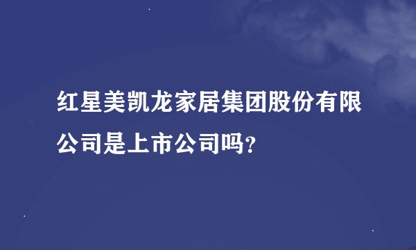 红星美凯龙家居集团股份有限公司是上市公司吗？
