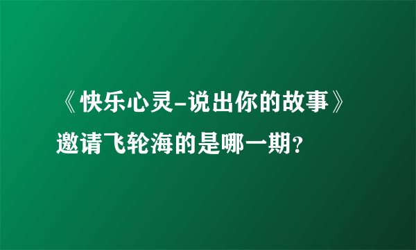 《快乐心灵-说出你的故事》邀请飞轮海的是哪一期？