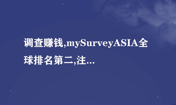 调查赚钱,mySurveyASIA全球排名第二,注册就送17.5元,谝人吗?