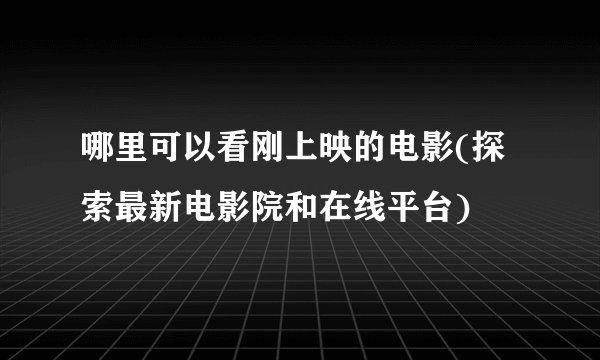 哪里可以看刚上映的电影(探索最新电影院和在线平台)