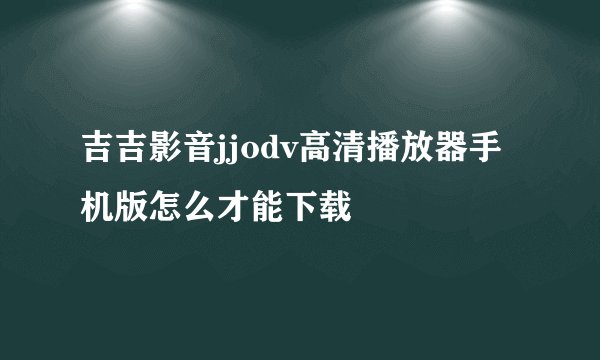 吉吉影音jjodv高清播放器手机版怎么才能下载