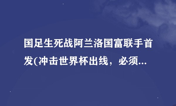 国足生死战阿兰洛国富联手首发(冲击世界杯出线，必须全力以赴！)